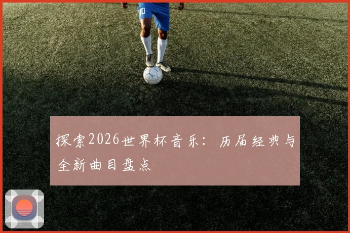 探索2026世界杯音乐：历届经典与全新曲目盘点
