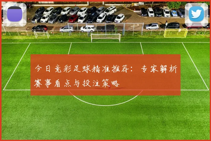 今日竞彩足球精准推荐:专家解析赛事看点与投注策略