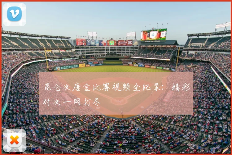昆仑决唐金比赛视频全纪录：精彩对决一网打尽