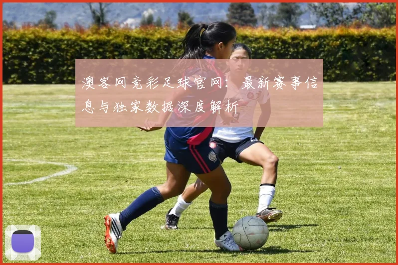 澳客网竞彩足球官网：最新赛事信息与独家数据深度解析