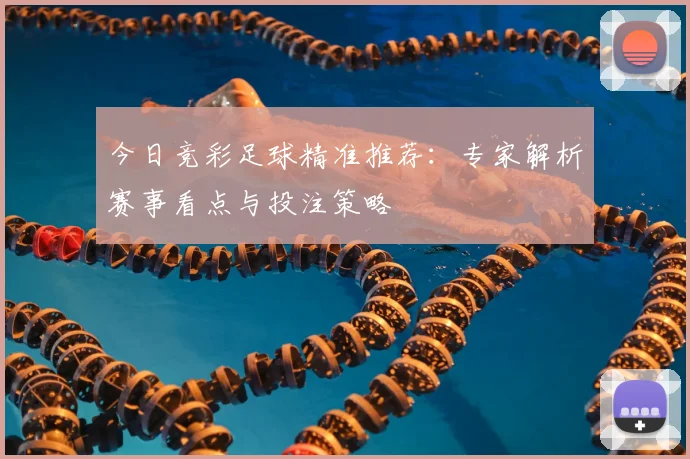 今日竞彩足球精准推荐：专家解析赛事看点与投注策略