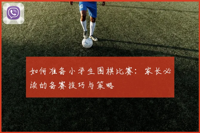 如何准备小学生围棋比赛：家长必读的备赛技巧与策略