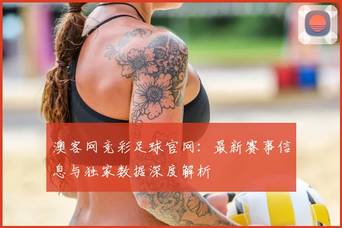 澳客网竞彩足球官网：最新赛事信息与独家数据深度解析