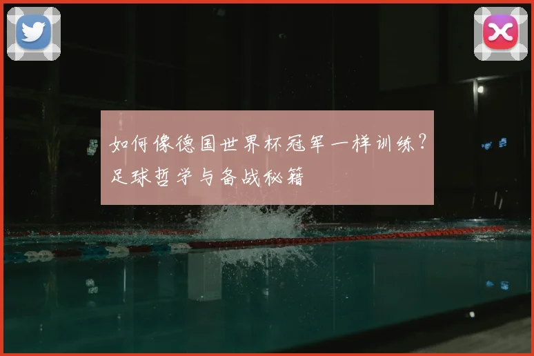 如何像德国世界杯冠军一样训练？足球哲学与备战秘籍