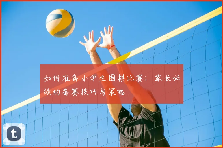 如何准备小学生围棋比赛：家长必读的备赛技巧与策略