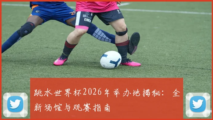 跳水世界杯2026年举办地揭秘：全新场馆与观赛指南