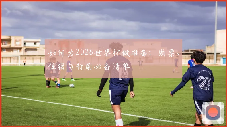 如何为2026世界杯做准备：购票、住宿与行前必备清单