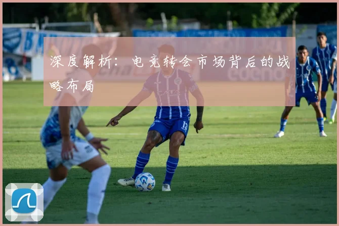 深度解析：电竞转会市场背后的战略布局