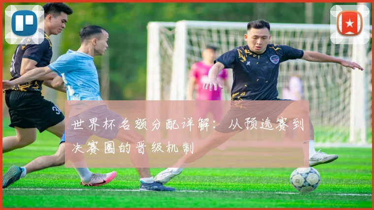 世界杯名额分配详解：从预选赛到决赛圈的晋级机制