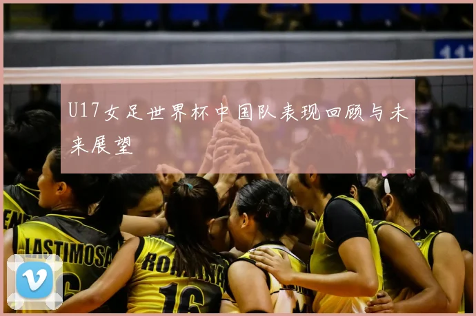 U17女足世界杯中国队表现回顾与未来展望
