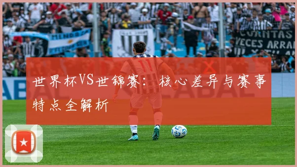 世界杯VS世锦赛：核心差异与赛事特点全解析