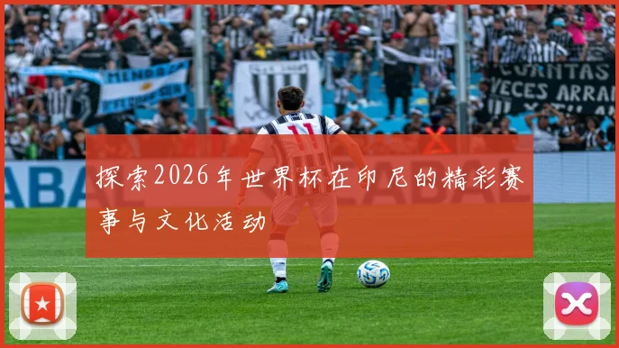 探索2026年世界杯在印尼的精彩赛事与文化活动