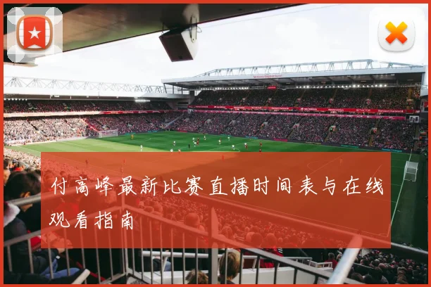 付高峰最新比赛直播时间表与在线观看指南