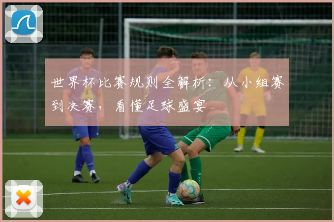 世界杯比赛规则全解析：从小组赛到决赛，看懂足球盛宴